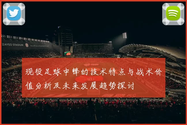 现役足球中锋的技术特点与战术价值分析及未来发展趋势探讨