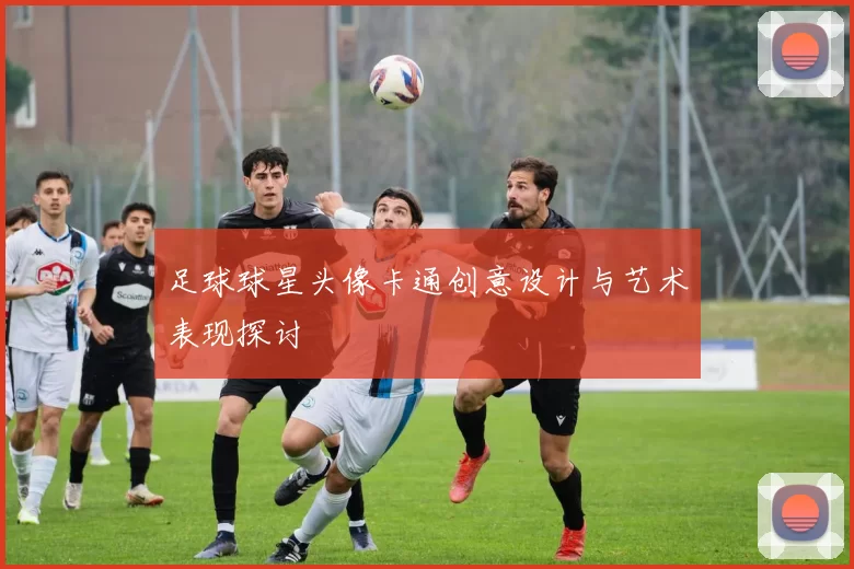 足球球星头像卡通创意设计与艺术表现探讨