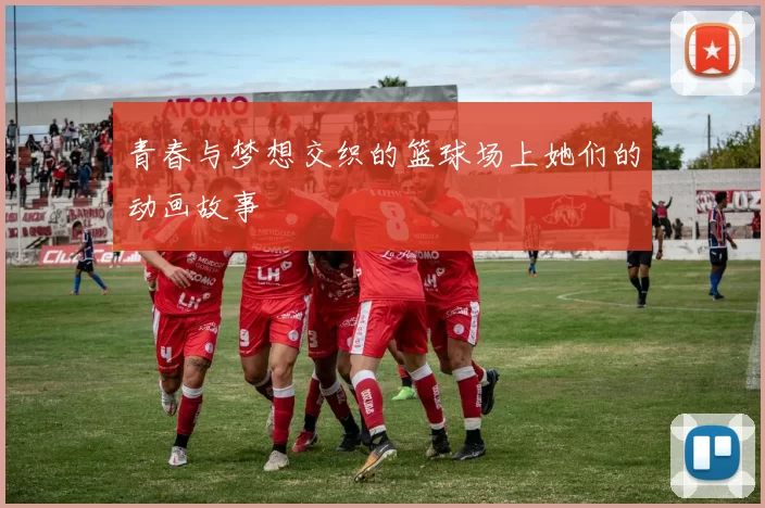 青春与梦想交织的篮球场上她们的动画故事