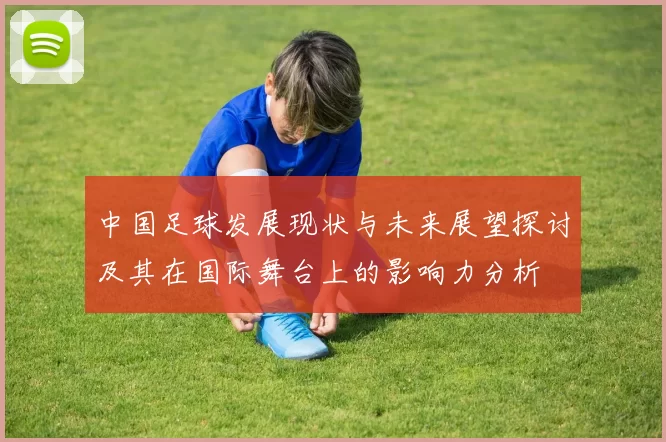 中国足球发展现状与未来展望探讨及其在国际舞台上的影响力分析