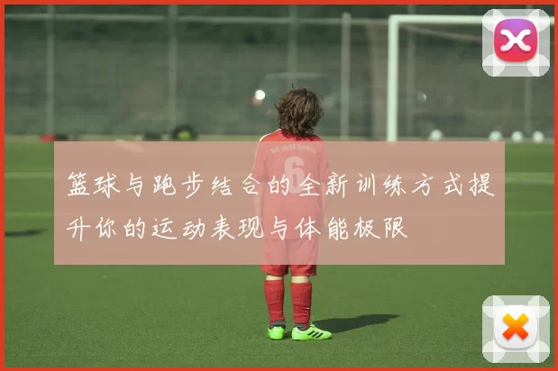 篮球与跑步结合的全新训练方式提升你的运动表现与体能极限