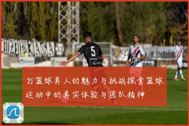 打篮球真人的魅力与挑战探索篮球运动中的真实体验与团队精神