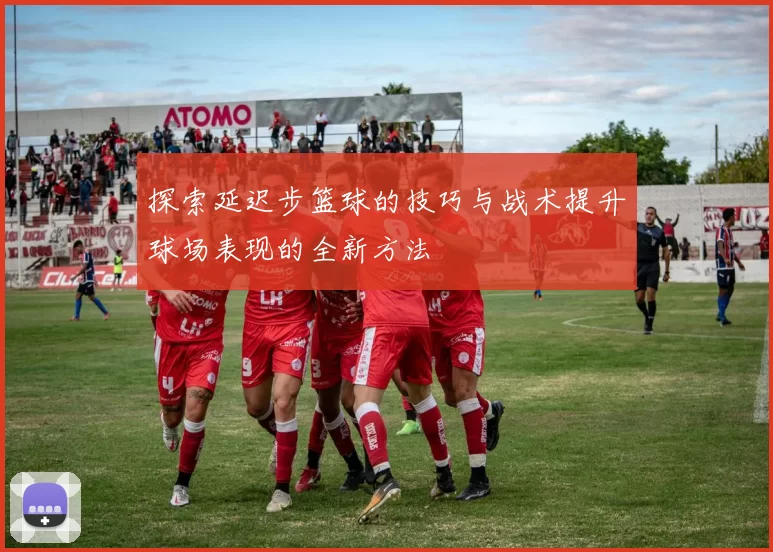 探索延迟步篮球的技巧与战术提升球场表现的全新方法